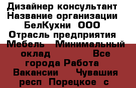 Дизайнер-консультант › Название организации ­ БелКухни, ООО › Отрасль предприятия ­ Мебель › Минимальный оклад ­ 60 000 - Все города Работа » Вакансии   . Чувашия респ.,Порецкое. с.